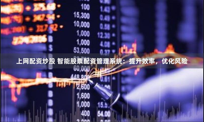 上网配资炒股 智能股票配资管理系统：提升效率，优化风险