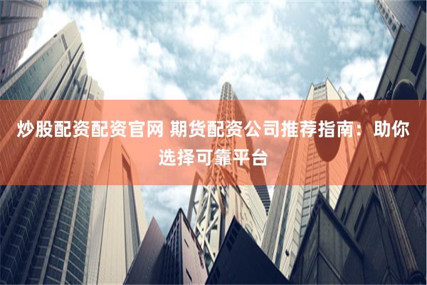 炒股配资配资官网 期货配资公司推荐指南：助你选择可靠平台