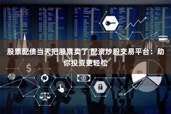 股票配债当天把股票卖了 配资炒股交易平台：助你投资更轻松