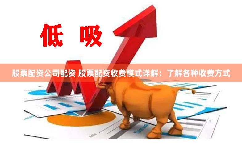股票配资公司配资 股票配资收费模式详解：了解各种收费方式