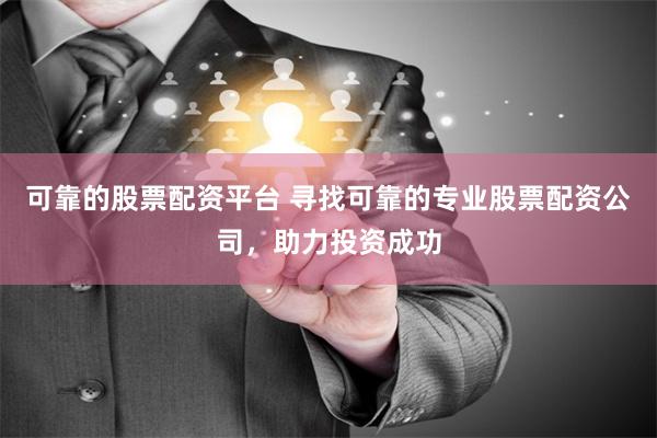 可靠的股票配资平台 寻找可靠的专业股票配资公司，助力投资成功