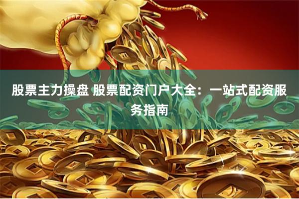 股票主力操盘 股票配资门户大全：一站式配资服务指南