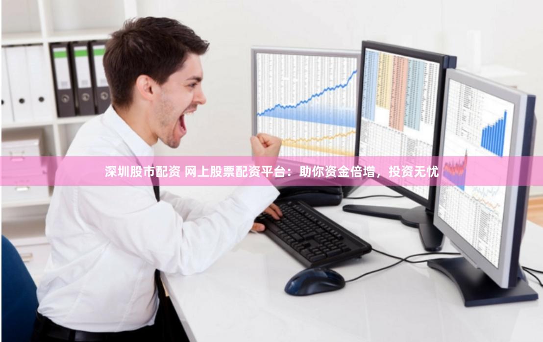 深圳股市配资 网上股票配资平台：助你资金倍增，投资无忧