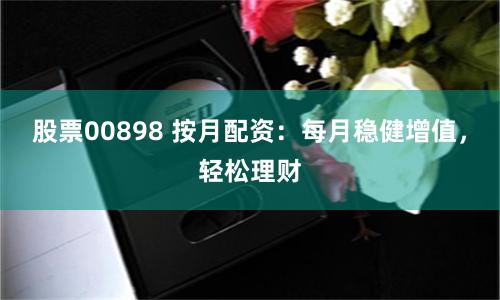 股票00898 按月配资：每月稳健增值，轻松理财
