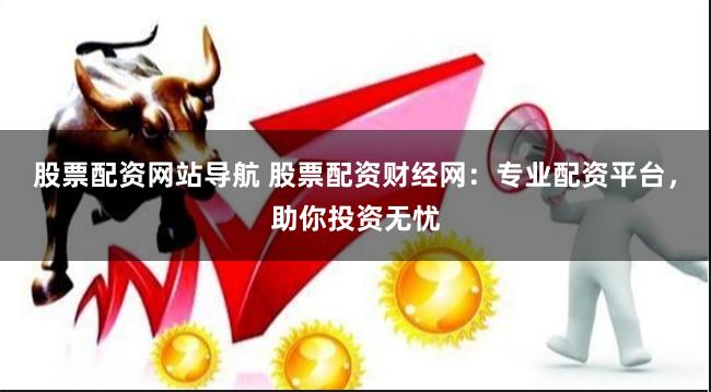股票配资网站导航 股票配资财经网：专业配资平台，助你投资无忧