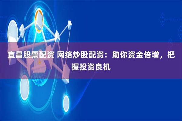 宜昌股票配资 网络炒股配资：助你资金倍增，把握投资良机