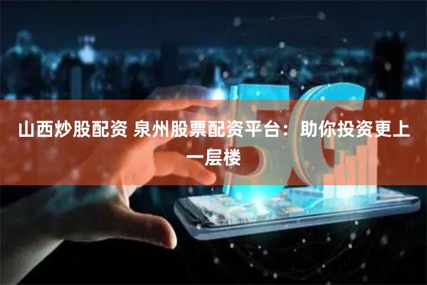 山西炒股配资 泉州股票配资平台：助你投资更上一层楼