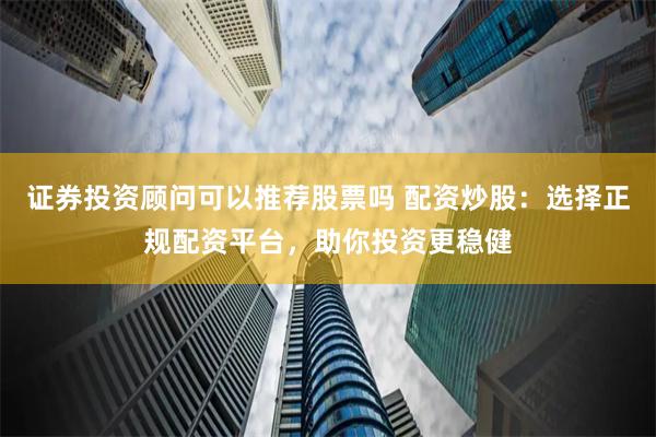 证券投资顾问可以推荐股票吗 配资炒股：选择正规配资平台，助你投资更稳健
