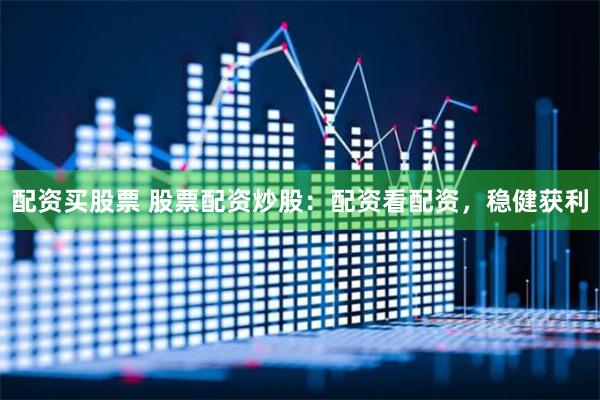 配资买股票 股票配资炒股：配资看配资，稳健获利