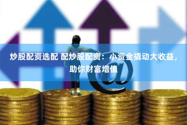 炒股配资选配 配炒股配资：小资金撬动大收益，助你财富增值