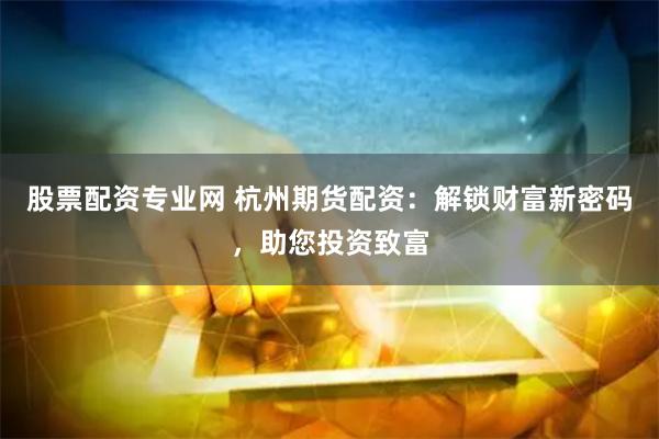 股票配资专业网 杭州期货配资：解锁财富新密码，助您投资致富