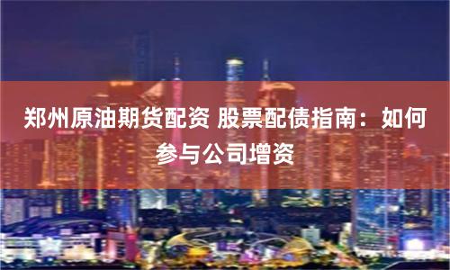 郑州原油期货配资 股票配债指南：如何参与公司增资