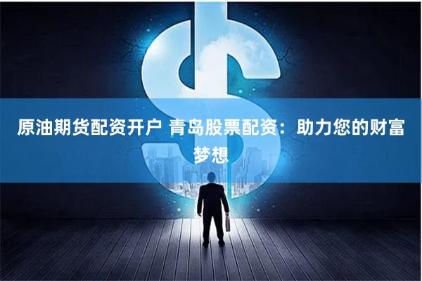 原油期货配资开户 青岛股票配资：助力您的财富梦想