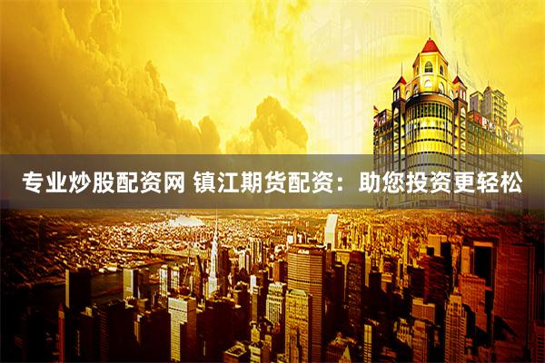 专业炒股配资网 镇江期货配资：助您投资更轻松