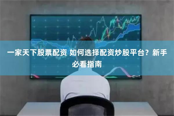 一家天下股票配资 如何选择配资炒股平台？新手必看指南