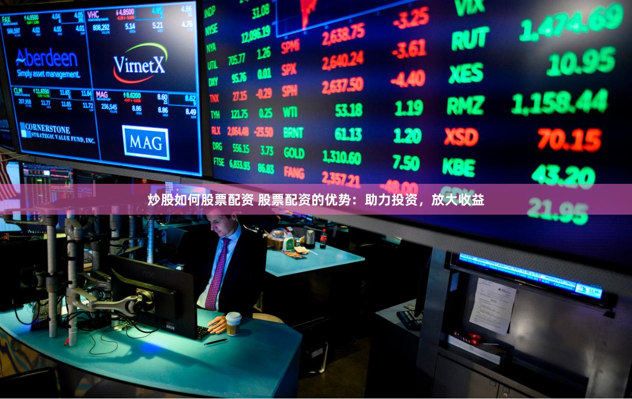 炒股如何股票配资 股票配资的优势：助力投资，放大收益