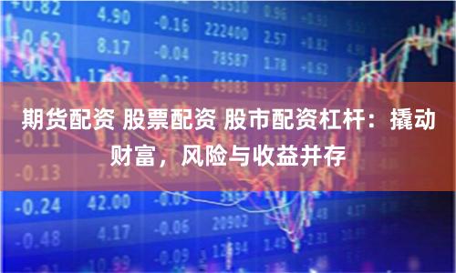 期货配资 股票配资 股市配资杠杆：撬动财富，风险与收益并存