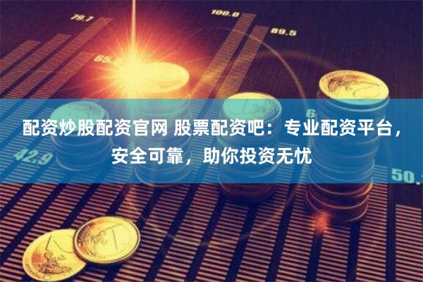 配资炒股配资官网 股票配资吧：专业配资平台，安全可靠，助你投资无忧