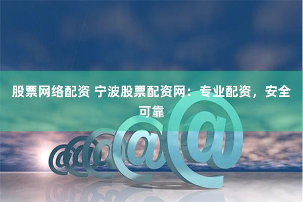 股票网络配资 宁波股票配资网：专业配资，安全可靠