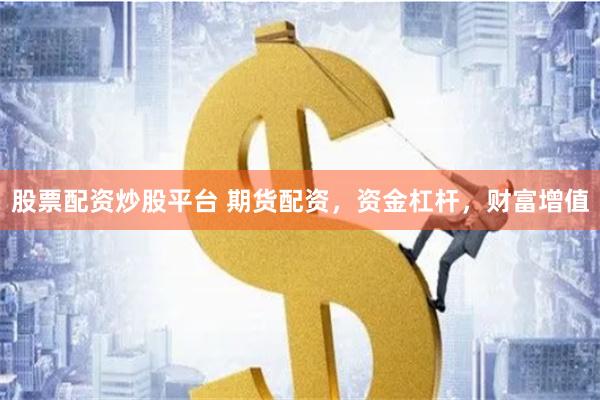股票配资炒股平台 期货配资，资金杠杆，财富增值