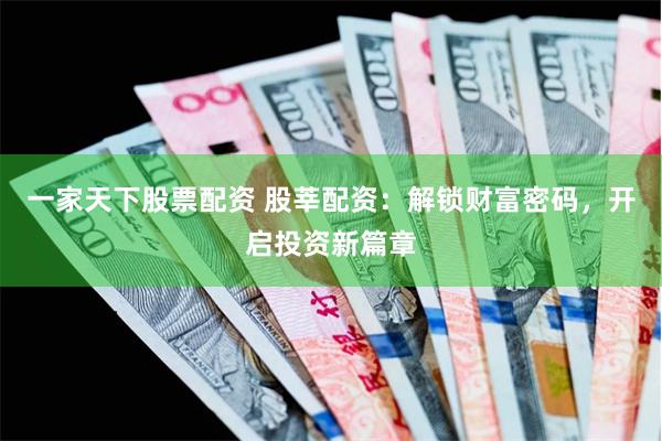 一家天下股票配资 股莘配资：解锁财富密码，开启投资新篇章