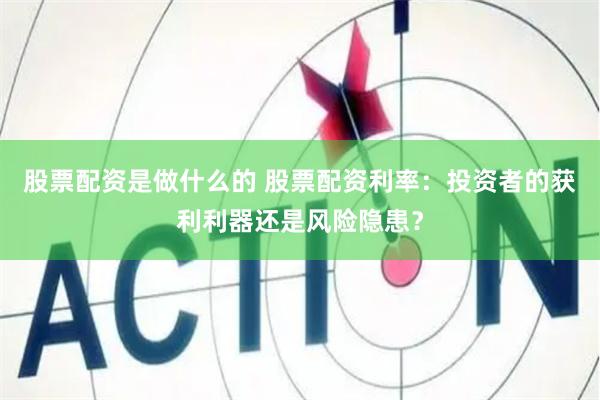 股票配资是做什么的 股票配资利率：投资者的获利利器还是风险隐患？