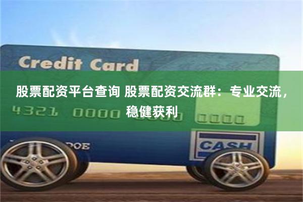 股票配资平台查询 股票配资交流群：专业交流，稳健获利