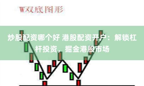 炒股配资哪个好 港股配资开户：解锁杠杆投资，掘金港股市场