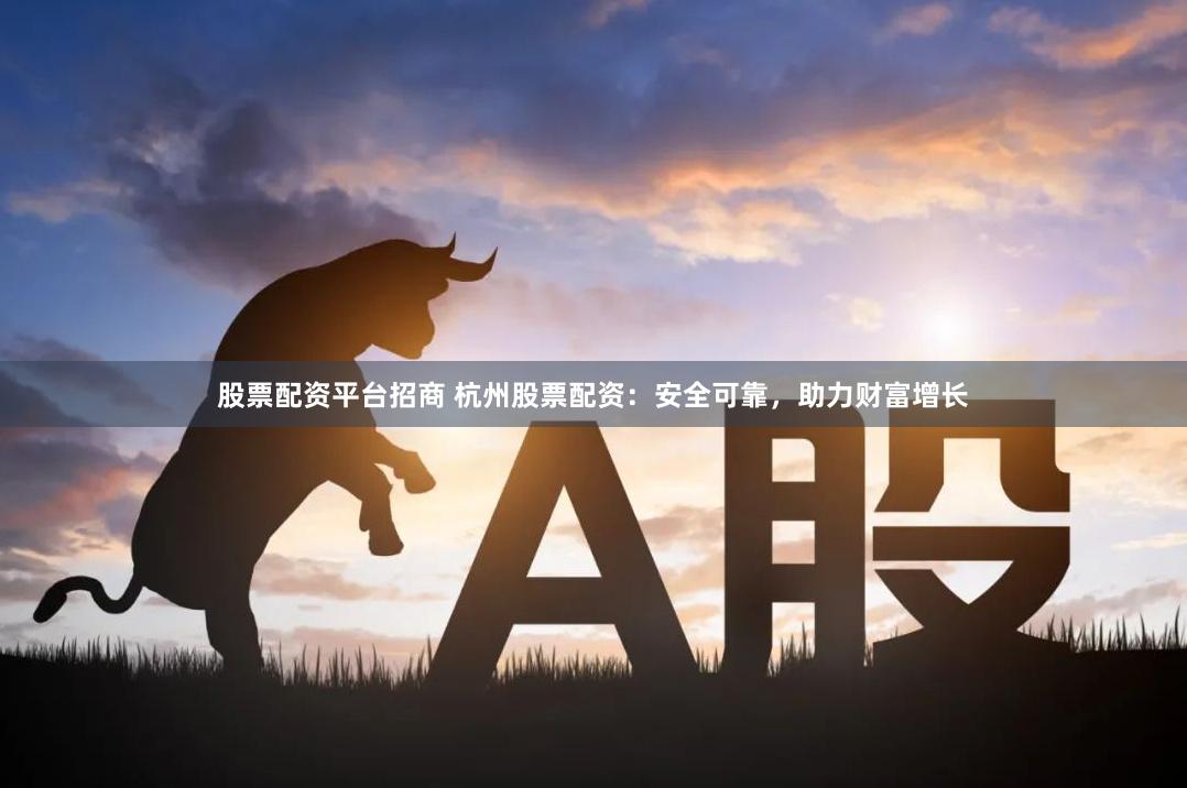 股票配资平台招商 杭州股票配资：安全可靠，助力财富增长