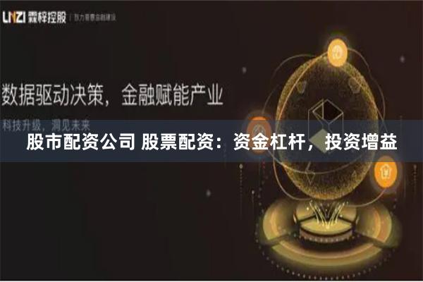股市配资公司 股票配资：资金杠杆，投资增益