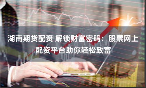 湖南期货配资 解锁财富密码：股票网上配资平台助你轻松致富