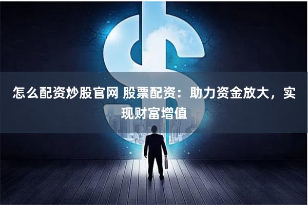 怎么配资炒股官网 股票配资：助力资金放大，实现财富增值