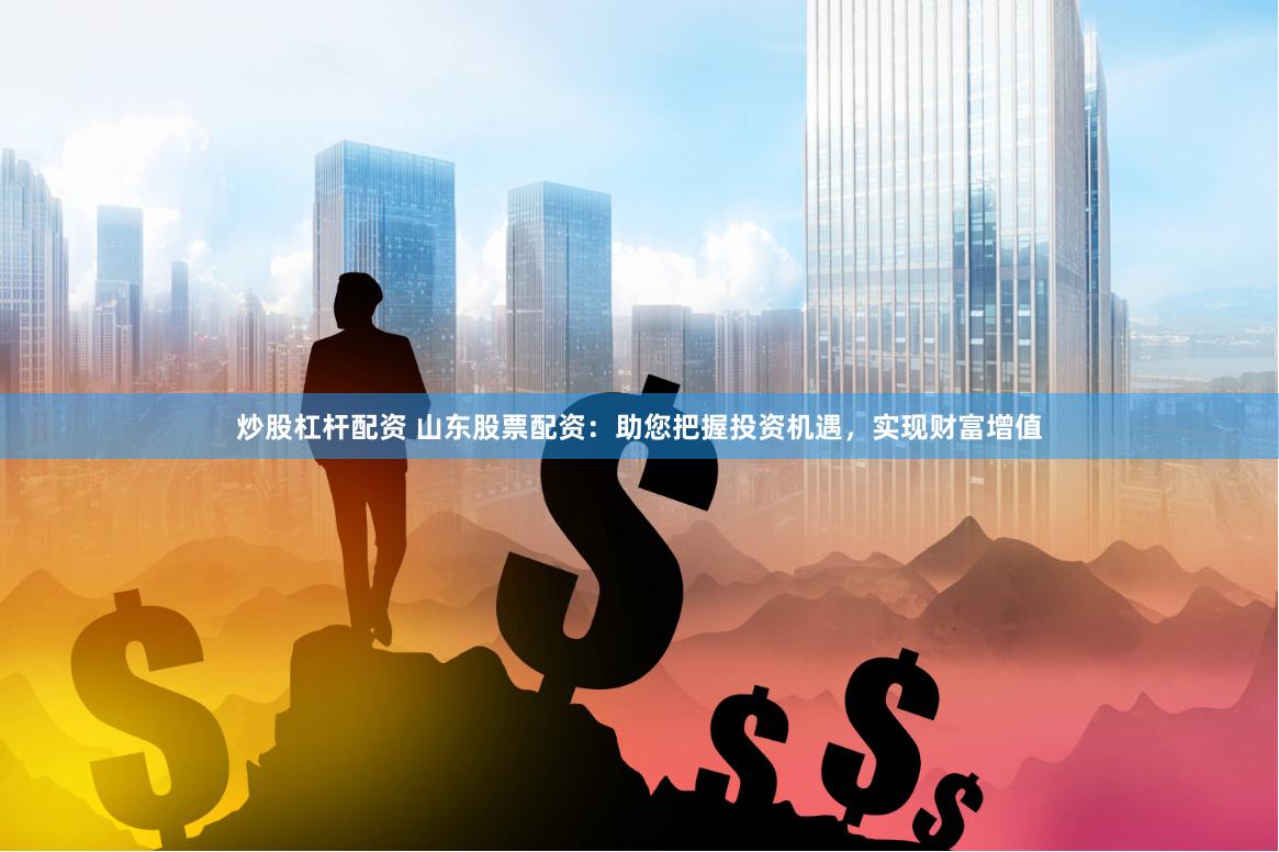 炒股杠杆配资 山东股票配资：助您把握投资机遇，实现财富增值