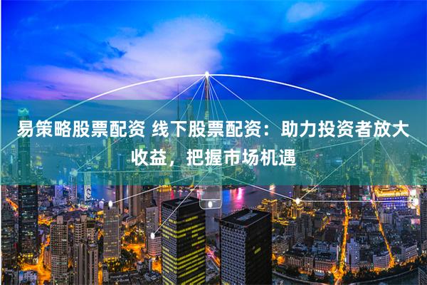 易策略股票配资 线下股票配资：助力投资者放大收益，把握市场机遇