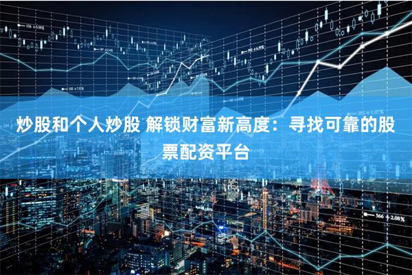 炒股和个人炒股 解锁财富新高度：寻找可靠的股票配资平台
