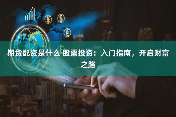 期货配资是什么 股票投资：入门指南，开启财富之路