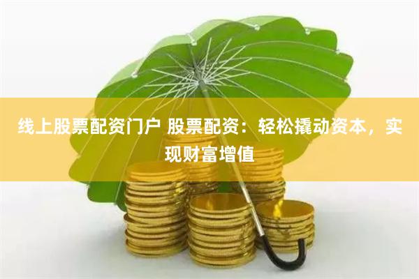 线上股票配资门户 股票配资：轻松撬动资本，实现财富增值
