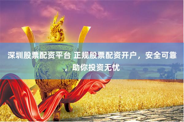深圳股票配资平台 正规股票配资开户，安全可靠，助你投资无忧