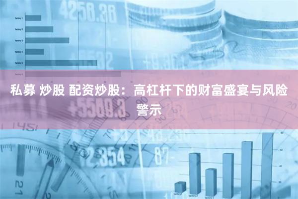 私募 炒股 配资炒股：高杠杆下的财富盛宴与风险警示