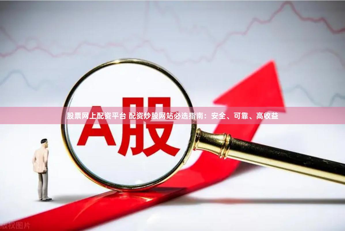 股票网上配资平台 配资炒股网站必选指南：安全、可靠、高收益
