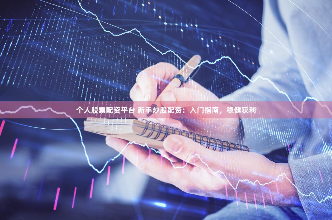 个人股票配资平台 新手炒股配资：入门指南，稳健获利