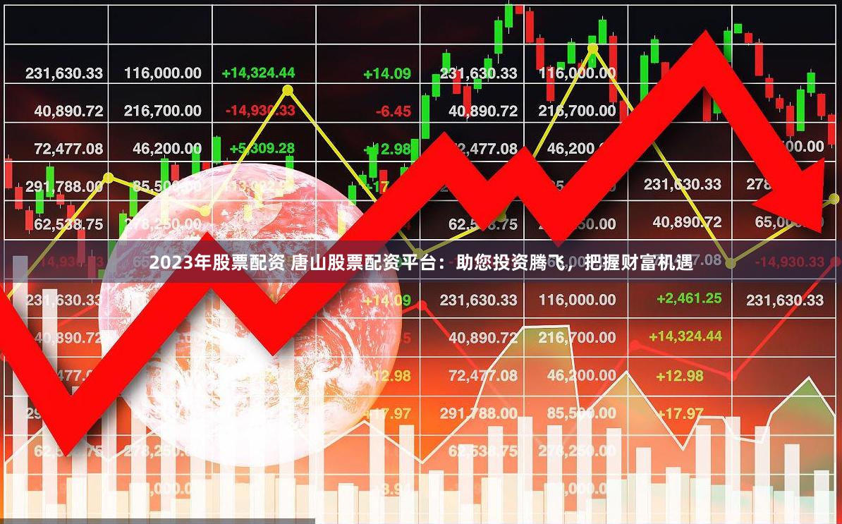 2023年股票配资 唐山股票配资平台：助您投资腾飞，把握财富机遇