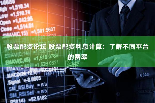 股票配资论坛 股票配资利息计算：了解不同平台的费率