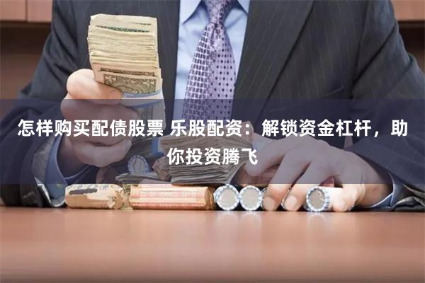 怎样购买配债股票 乐股配资：解锁资金杠杆，助你投资腾飞