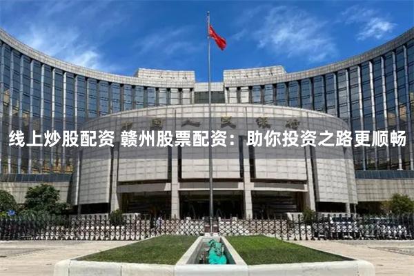 线上炒股配资 赣州股票配资：助你投资之路更顺畅