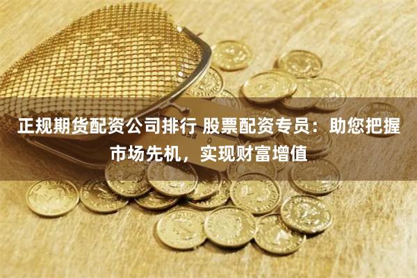 正规期货配资公司排行 股票配资专员：助您把握市场先机，实现财富增值