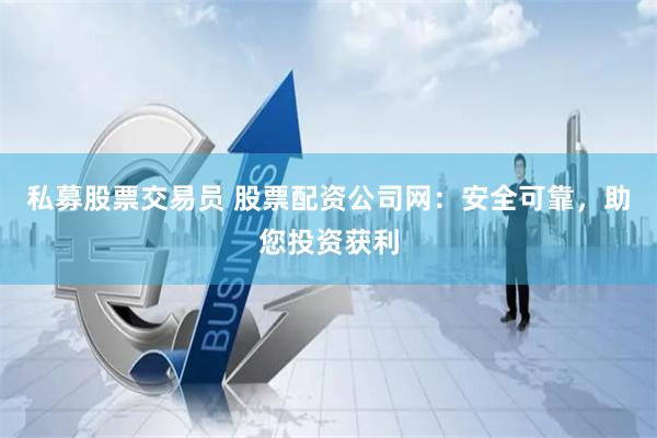 私募股票交易员 股票配资公司网：安全可靠，助您投资获利