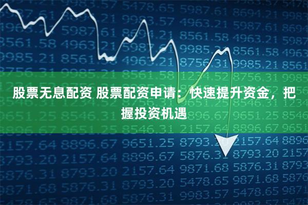 股票无息配资 股票配资申请：快速提升资金，把握投资机遇