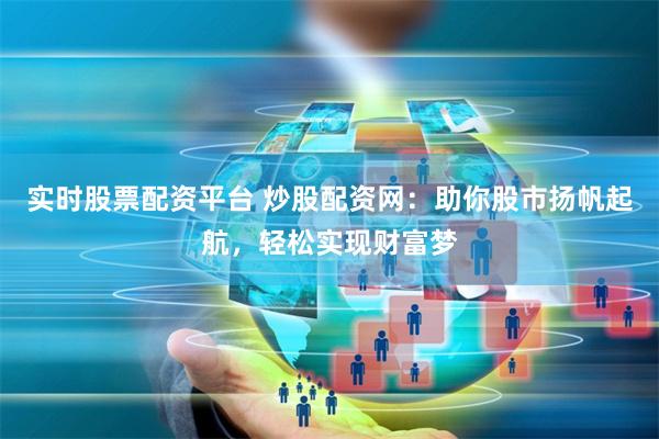 实时股票配资平台 炒股配资网：助你股市扬帆起航，轻松实现财富梦