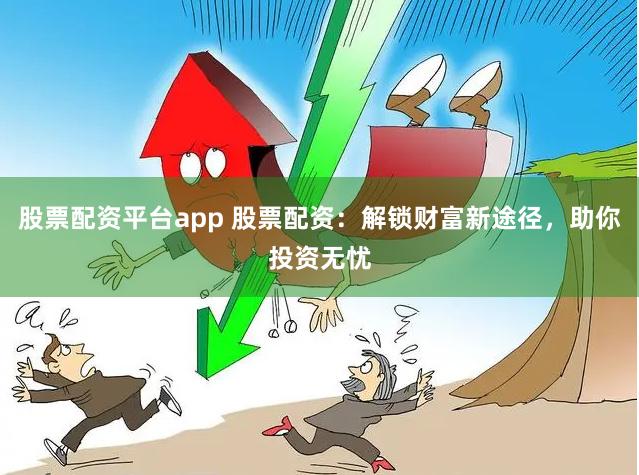 股票配资平台app 股票配资：解锁财富新途径，助你投资无忧